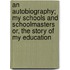 An Autobiography; My Schools and Schoolmasters Or, the Story of My Education