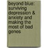 Beyond Blue: Surviving Depression & Anxiety and Making the Most of Bad Genes