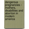 Dangerous Pregnancies - Mothers, Disabilities and Abortion in Modern America by Leslie Reagan