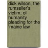 Dick Wilson, the Rumseller's Victim; Of Humanity Pleading for the 'Maine Law door John K. Cornyn