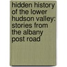 Hidden History Of The Lower Hudson Valley: Stories From The Albany Post Road by Carney Rhinevault