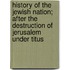 History of the Jewish Nation; After the Destruction of Jerusalem Under Titus