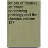 Letters of Thomas Jefferson Concerning Philology and the Classics Volume 137 by Thomas Jefferson