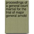 Proceedings of a General Court Martial for the Trial of Major General Arnold