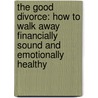 The Good Divorce: How To Walk Away Financially Sound And Emotionally Healthy door Raoul Felder
