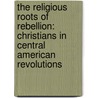 The Religious Roots Of Rebellion: Christians In Central American Revolutions door Phillip Berryman