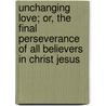 Unchanging Love; Or, the Final Perseverance of All Believers in Christ Jesus by William Chichester O'Neill