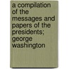 A Compilation Of The Messages And Papers Of The Presidents; George Washington by James D. Richardson