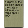 A Digest of the Election Laws of the State of Arkansas in Force April 1, 1904 door Arkansas Arkansas
