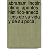 Abraham Lincoln Ntimo, Apuntes Hist Rico-Anecd Ticos de Su Vida y de Su Poca; by Meca J