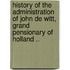 History of the Administration of John de Witt, Grand Pensionary of Holland ..