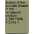History of the Catholic Church in the Nineteenth Century (1789-1908) Volume 1
