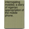 Interrogating Mobiles: A Story Of Nigerian Appropriation Of The Mobile Phone. by Toluwalogo B. Odumosu