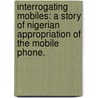 Interrogating Mobiles: A Story Of Nigerian Appropriation Of The Mobile Phone. door Toluwalogo B. Odumosu