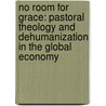 No Room For Grace: Pastoral Theology And Dehumanization In The Global Economy by Barbara Rumscheidt