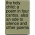 The Holy Child; A Poem in Four Cantos. Also an Ode to Silence and Other Poems