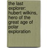 The Last Explorer: Hubert Wilkins, Hero of the Great Age of Polar Exploration door Simon Nasht