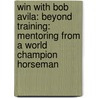 Win With Bob Avila: Beyond Training: Mentoring From A World Champion Horseman door Juli S. Thorson