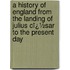 a History of England from the Landing of Julius Cï¿½Sar to the Present Day
