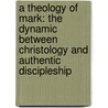 A Theology Of Mark: The Dynamic Between Christology And Authentic Discipleship door Hans F. Bayer