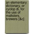 An Elementary Dictionary, or Cyclop Di, for the Use of Maltsters, Brewers [&C]