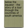 Below the Equator - The Story of a Tour Through the Countries of South America door Edith Ogden Harrison
