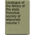 Catalogue of the Library of the State Historical Society of Wisconsin Volume 1