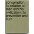 Consumption, Its Relation to Man and His Civilization, Its Prevention and Cure