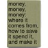 Money, Money, Money: Where It Comes From, How To Save It Spend It, And Make It