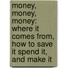 Money, Money, Money: Where It Comes From, How To Save It Spend It, And Make It by Eve Drobot