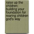 Raise Up the Children: Building Your Foundation for Rearing Children God's Way