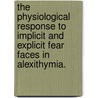 The Physiological Response To Implicit And Explicit Fear Faces In Alexithymia. door Alison M. Gilbert