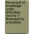 The Pursuit of Knowledge Under Difficulties Volume 1; Illustrated by Anecdotes
