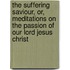 The Suffering Saviour, Or, Meditations on the Passion of Our Lord Jesus Christ