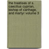 The Treatises of S. Caecilius Cyprian, Bishop of Carthage, and Martyr Volume 3 door Saint Cyprian