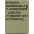 Turkische Mediennutzung In Deutschland - Zwischen Integration Und Ethnisierung