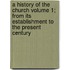 A History of the Church Volume 1; From Its Establishment to the Present Century