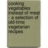 Cooking Vegetables Instead Of Meat - A Selection Of Old-Time Vegetarian Recipes door Ivan Baker