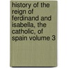 History of the Reign of Ferdinand and Isabella, the Catholic, of Spain Volume 3 by William Hickling Prescott