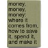 Money, Money, Money: Where It Comes From, How to Save It, Spend It, and Make It