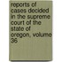 Reports of Cases Decided in the Supreme Court of the State of Oregon, Volume 36