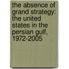 The Absence of Grand Strategy: The United States in the Persian Gulf, 1972-2005 door Steven A. Yetiv