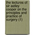 The Lectures Of Sir Astley Cooper On The Principles And Practice Of Surgery (1)