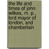 The Life and Times of John Wilkes, M. P., Lord Mayor of London, and Chamberlain