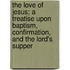 The Love of Jesus; A Treatise Upon Baptism, Confirmation, and the Lord's Supper