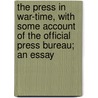 The Press in War-Time, with Some Account of the Official Press Bureau; An Essay by Sir Edward Tyas Cook