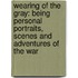 Wearing Of The Gray: Being Personal Portraits, Scenes And Adventures Of The War