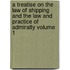 A Treatise on the Law of Shipping and the Law and Practice of Admiralty Volume 1
