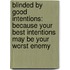 Blinded by Good Intentions: Because Your Best Intentions May Be Your Worst Enemy