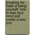 Breaking The Habit Of Being Yourself: How To Lose Your Mind And Create A New One